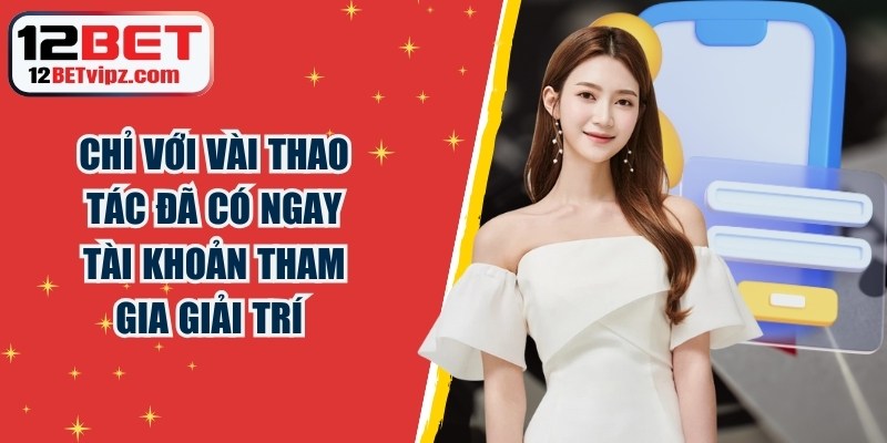 Chỉ với vài thao tác là bạn đã có ngay tài khoản tham gia 12BET